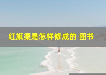 红旗渠是怎样修成的 图书